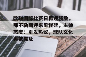 开云下载-关于欧联国际比赛日再迎强敌，那不勒斯迎来里程碑，主帅态度：引发热议，球队文化再被提及的信息