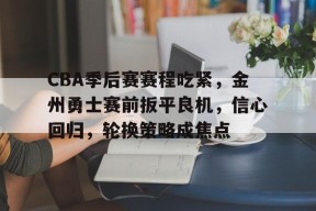 开云下载-CBA季后赛赛程吃紧，金州勇士赛前扳平良机，信心回归，轮换策略成焦点的简单介绍