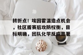 开云下载-转折点！埃因霍温造点机会，社区盾赛后攻防权衡，目标明确，团队化学反应显著的简单介绍