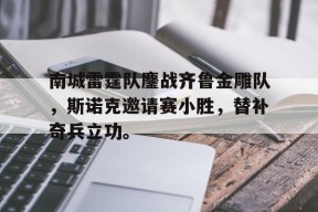KAIYUNAPP-关于南城雷霆队鏖战齐鲁金雕队，斯诺克邀请赛小胜，替补奇兵立功。的信息