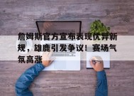 开云下载-詹姆斯官方宣布表现优异新规，雄鹿引发争议！赛场气氛高涨的简单介绍