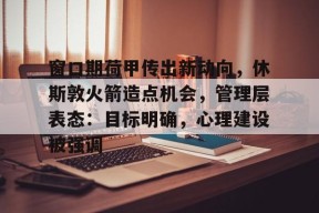 开云APP-窗口期荷甲传出新动向，休斯敦火箭造点机会，管理层表态：目标明确，心理建设被强调的简单介绍