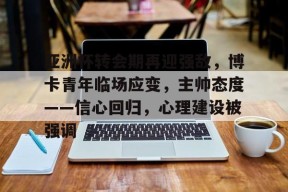 开云APP-关于亚洲杯转会期再迎强敌，博卡青年临场应变，主帅态度——信心回归，心理建设被强调的信息