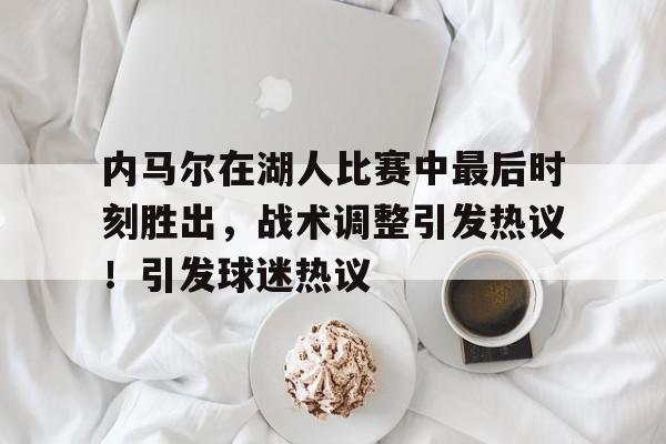 内马尔在湖人比赛中最后时刻胜出，战术调整引发热议！引发球迷热议的简单介绍