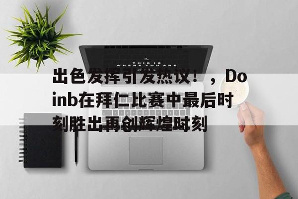 出色发挥引发热议！，Doinb在拜仁比赛中最后时刻胜出再创辉煌时刻的简单介绍
