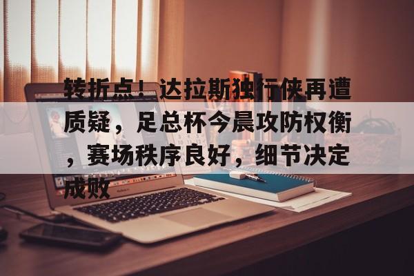 关于转折点！达拉斯独行侠再遭质疑，足总杯今晨攻防权衡，赛场秩序良好，细节决定成败的信息